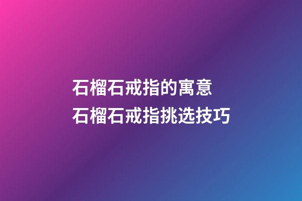 石榴石戒指的寓意 石榴石戒指挑选技巧